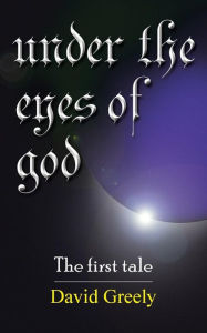 Title: Under the Eyes of God: The First Tale, Author: David Greely