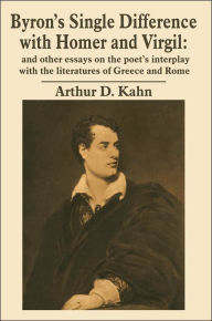 Title: Byron's Single Difference with Homer and Virgil: and other essays on the poet's interplay with the literatures of Greece and Rome, Author: Arthur D Kahn