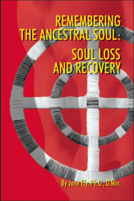 Title: Remembering the Ancestral Soul: Soul Loss and Recovery, Author: Jane Ely PH D D Min