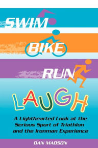 Title: Swim, Bike, Run, Laugh!: A Lighthearted Look at the Serious Sport of Triathlon and the Ironman Experience, Author: Dan Madson