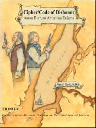 Title: Cipher/Code of Dishonor; Aaron Burr, an American Enigma: Trinity: The Burrs versus Alexander Hamilton and the United States of America, Author: Alan J. Clark
