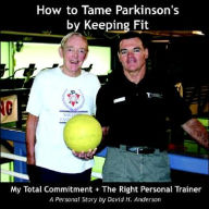 Title: How to Tame Parkinson's by Keeping Fit: My Total Commitment + The Right Personal Trainer, Author: David H. Anderson