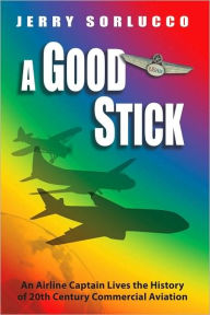 Title: A Good Stick: An Airline Captain Lives the History of 20th Century Commercial Aviation, Author: Jerry Sorlucco