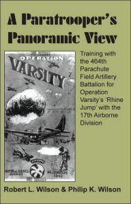 Title: A Paratrooper's Panoramic View: Training with the 464th Parachute Field Artillery Battalion for Operation Varsity's 'Rhine Jump' with the 17th Airborne Division, Author: Robert L Wilson