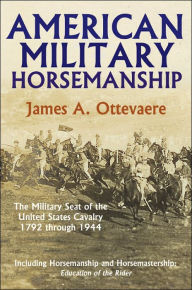 Title: American Military Horsemanship: The Military Riding Seat of the United States Cavalry, 1792 through 1944, Author: James A Ottevaere