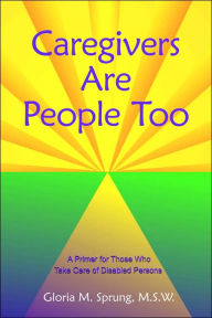 Title: Caregivers Are People Too: A Primer for Those Who Take Care of Disabled Persons, Author: Gloria M Sprung M S W