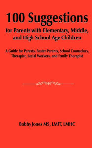 Title: 100 Suggestions for Parents with Elementary, Middle, and High School Age Children: A Guide for Parents, Foster Parents, School Counselors, Therapist, Social Workers, and Family Therapist, Author: Bobby Jones