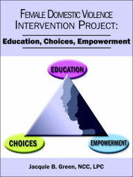 Title: Female Domestic Violence Intervention Project: Education, Choices, Empowerment, Author: Jacquie B Green Ncc Lpc