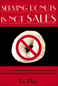 Title: Serving Donuts Is Not Sales: A Unique Way of Looking at the World's Highest Paid Profession by Someone Who Has Absolutely Been There, Author: Lee Klein