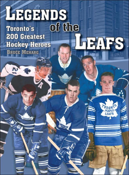 Legends Of the Leafs: Toronto's 200 Greatest Hockey Heroes