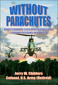 Title: Without Parachutes: How I Survived 1,000 Attack Helicopter Combat Missions in Vietnam, Author: Jerry W Childers Colonel Us Army (Ret)