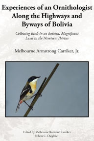 Title: Experiences of an Ornithologist Along the Highways and Byways of Bolivia: Collecting Birds in an Isolated, Magnificent Land in the Nineteen Thirties, Author: Melbourne Armstrong Carriker Jr
