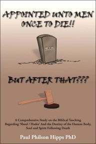 Title: Appointed Unto Men Once to Die!! But After That, Author: Paul Philson Hipps PhD
