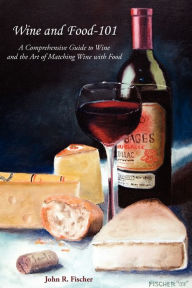 Title: Wine and Food-101: A Comprehensive Guide to Wine and the Art of Matching Wine with Food, Author: John R Fischer