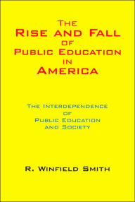 Title: The Rise and Fall of Public Education in America: The Interdependence of Public Education and Society, Author: R Winfield Smith