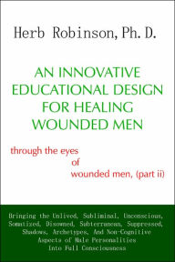 Title: An Innovative Educational Design for Healing Wounded Men: Through the Eyes of Wounded Men, (Part II, Author: Herb Ph D Robinson