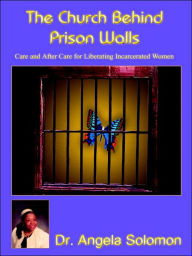 Title: The Church Behind Prison Walls: Care and After Care for Liberating Incarcerated Women, Author: Angela Solomon Dr