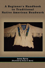 Title: A Beginner's Handbook to Traditional Native American Beadwork, Author: James Byrne