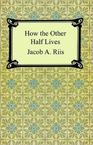 Title: How the Other Half Lives: Studies Among the Tenements of New York, Author: Jacob A. Riis