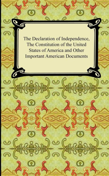 the Declaration of Independence, Constitution United States America with Amendments, and Other Important American Documents