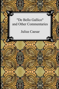 Title: De Bello Gallico and Other Commentaries (The War Commentaries of Julius Caesar: The War in Gaul and The Civil War), Author: Julius Caesar