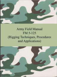 Title: Army Field Manual FM 5-125 (Rigging Techniques, Procedures and Applications), Author: The United States Army