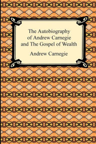 Title: The Autobiography Of Andrew Carnegie And The Gospel Of Wealth, Author: Andrew Carnegie