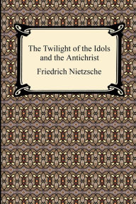 Title: The Twilight Of The Idols And The Antichrist, Author: Friedrich Nietzsche