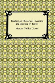 Title: Treatise on Rhetorical Invention and Treatise on Topics, Author: Marcus Tullius Cicero