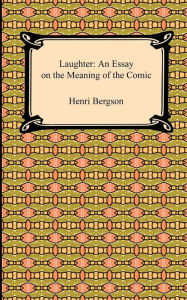 Title: Laughter: An Essay on the Meaning of the Comic, Author: Henri Bergson