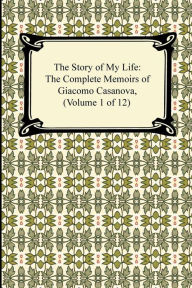 Title: The Story of My Life (The Complete Memoirs of Giacomo Casanova, Volume 1 of 12), Author: Giacomo Casanova