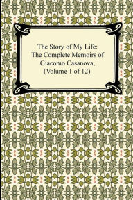 Title: The Story of My Life (the Complete Memoirs of Giacomo Casanova, Volume 1 of 12), Author: Giacomo Casanova
