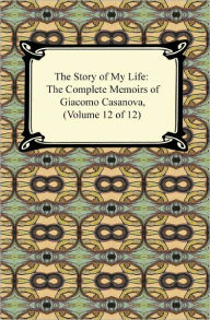 Title: The Story of My Life (The Complete Memoirs of Giacomo Casanova, Volume 12 of 12), Author: Giacomo Casanova