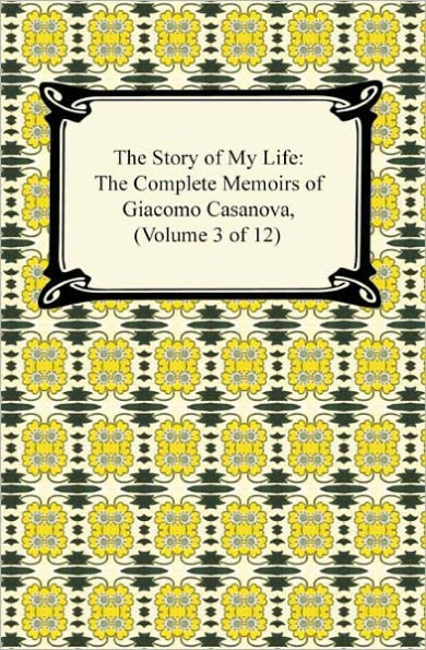 The Story of My Life (The Complete Memoirs of Giacomo Casanova, Volume 3 of 12)