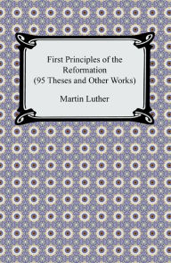 Title: First Principles of the Reformation (95 Theses and Other Works), Author: Martin Luther