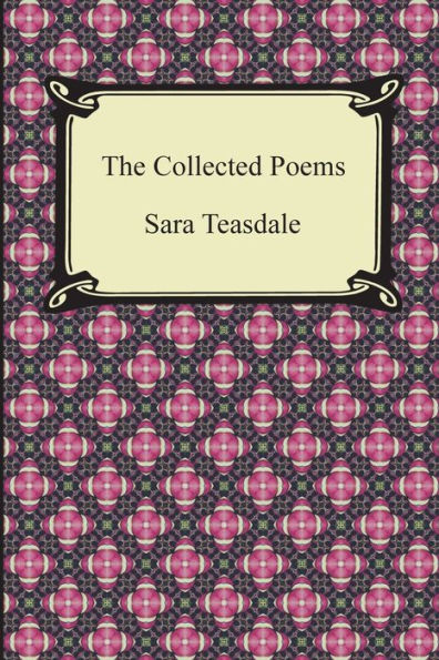 the Collected Poems of Sara Teasdale (Sonnets to Duse and Other Poems, Helen Troy Rivers Sea, Love Songs, Flame Sha