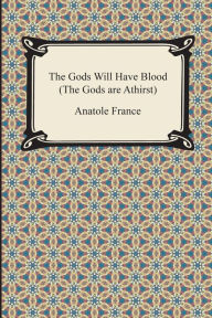 Title: The Gods Will Have Blood (the Gods Are Athirst), Author: Anatole France