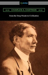 Title: From the Deep Woods to Civilization, Author: Charles A Eastman