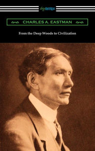 Title: From the Deep Woods to Civilization, Author: Charles A. Eastman
