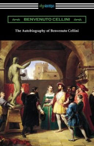 Title: The Autobiography of Benvenuto Cellini, Author: Benvenuto Cellini