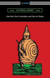Title: Ubu Roi, Ubu Cuckolded, and Ubu in Chains, Author: Alfred Jarry