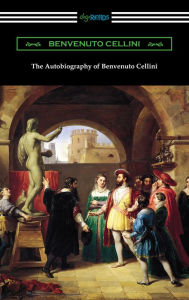 Title: The Autobiography of Benvenuto Cellini, Author: Benvenuto Cellini