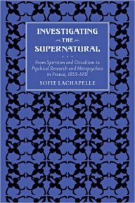 Title: Investigating the Supernatural: From Spiritism and Occultism to Psychical Research and Metapsychics in France, 1853-1931, Author: Sofie Lachapelle