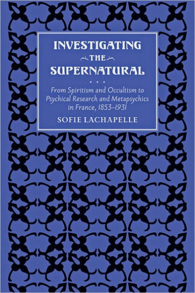 Investigating the Supernatural: From Spiritism and Occultism to Psychical Research Metapsychics France, 1853-1931