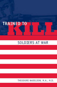 Title: Trained to Kill: Soldiers at War, Author: Theodore Nadelson MA MD