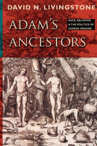Title: Adam's Ancestors: Race, Religion, and the Politics of Human Origins, Author: David N. Livingstone