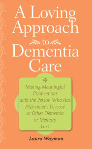 Title: A Loving Approach to Dementia Care: Making Meaningful Connections with the Person Who Has Alzheimer's Disease or Other Dementia or Memory Loss, Author: Laura Wayman