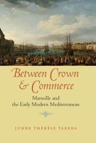 Title: Between Crown & Commerce: Marseille and the Early Modern Mediterranean, Author: Junko Takeda