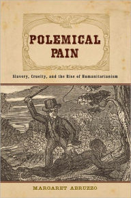 Title: Polemical Pain: Slavery, Cruelty, and the Rise of Humanitarianism, Author: Margaret Abruzzo