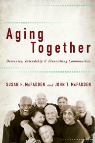 Title: Aging Together: Dementia, Friendship, and Flourishing Communities, Author: Susan H. McFadden